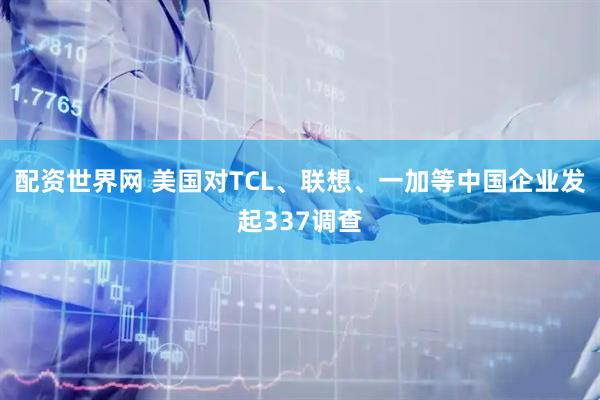 配资世界网 美国对TCL、联想、一加等中国企业发起337调查