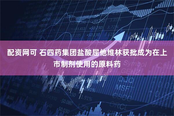 配资网可 石四药集团盐酸屈他维林获批成为在上市制剂使用的原料药