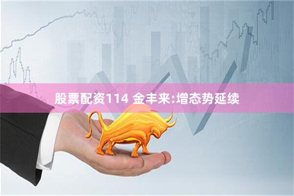 股票配资114 金丰来:增态势延续