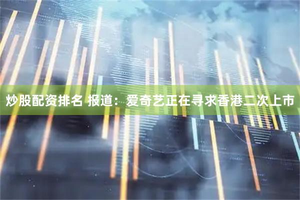 炒股配资排名 报道：爱奇艺正在寻求香港二次上市