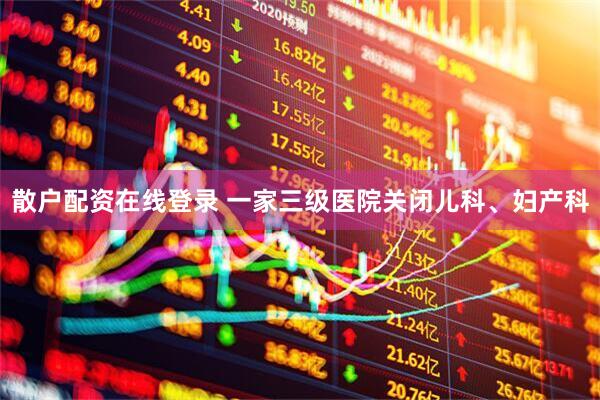 散户配资在线登录 一家三级医院关闭儿科、妇产科