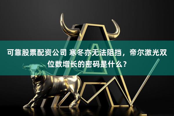 可靠股票配资公司 寒冬亦无法阻挡，帝尔激光双位数增长的密码是什么？