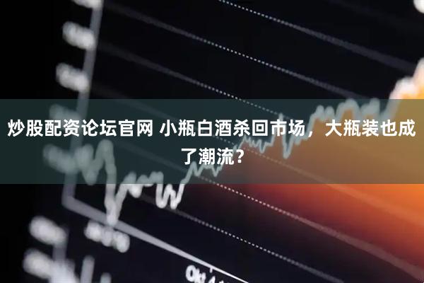 炒股配资论坛官网 小瓶白酒杀回市场，大瓶装也成了潮流？