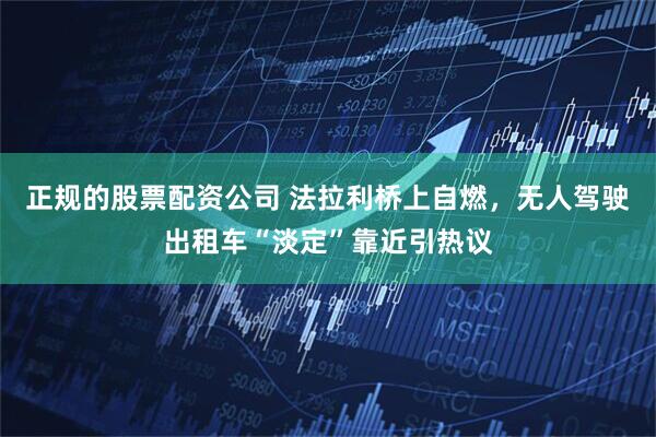 正规的股票配资公司 法拉利桥上自燃，无人驾驶出租车“淡定”靠近引热议