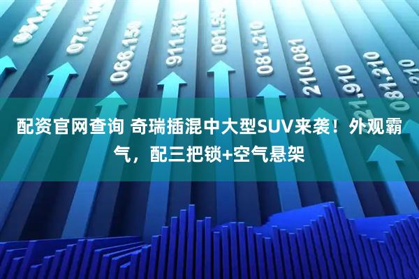 配资官网查询 奇瑞插混中大型SUV来袭！外观霸气，配三把锁+空气悬架