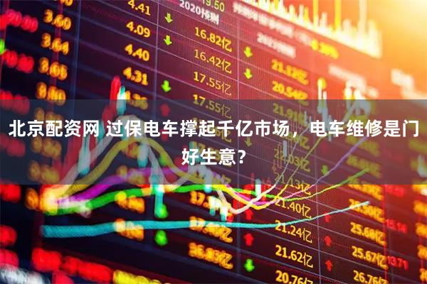 北京配资网 过保电车撑起千亿市场，电车维修是门好生意？