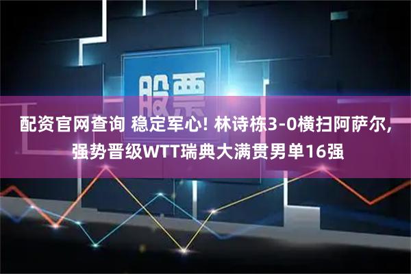 配资官网查询 稳定军心! 林诗栋3-0横扫阿萨尔, 强势晋级WTT瑞典大满贯男单16强