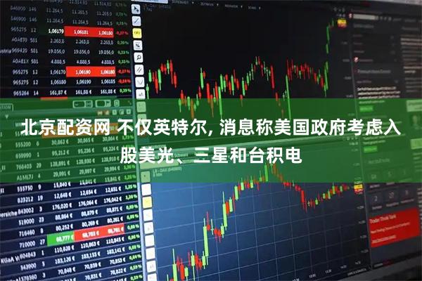 北京配资网 不仅英特尔, 消息称美国政府考虑入股美光、三星和台积电