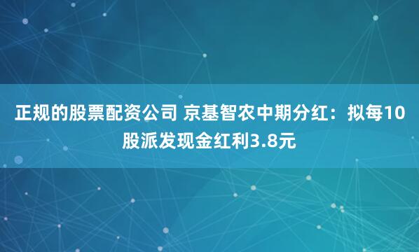 正规的股票配资公司 京基智农中期分红：拟每10股派发现金红利3.8元