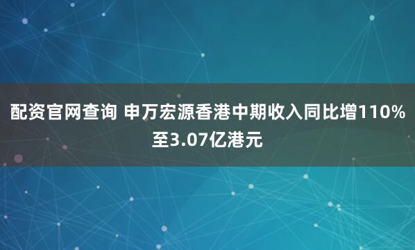 配资官网查询 申万宏源香港中期收入同比增110%至3.07亿港元
