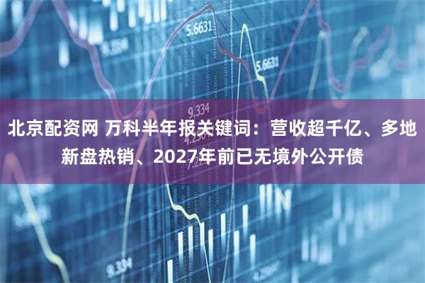 北京配资网 万科半年报关键词：营收超千亿、多地新盘热销、2027年前已无境外公开债