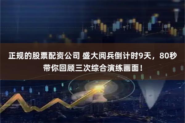 正规的股票配资公司 盛大阅兵倒计时9天，80秒带你回顾三次综合演练画面！