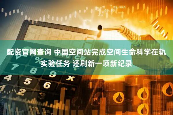 配资官网查询 中国空间站完成空间生命科学在轨实验任务 还刷新一项新纪录
