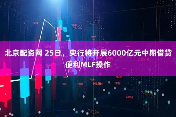 北京配资网 25日，央行将开展6000亿元中期借贷便利MLF操作