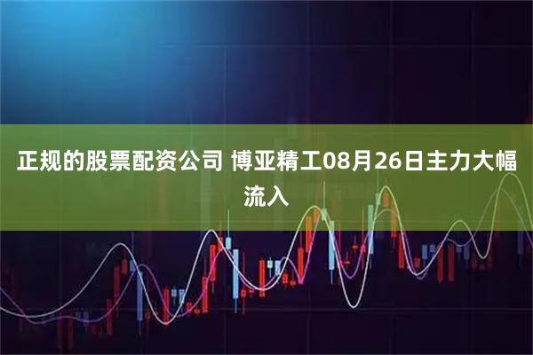 正规的股票配资公司 博亚精工08月26日主力大幅流入