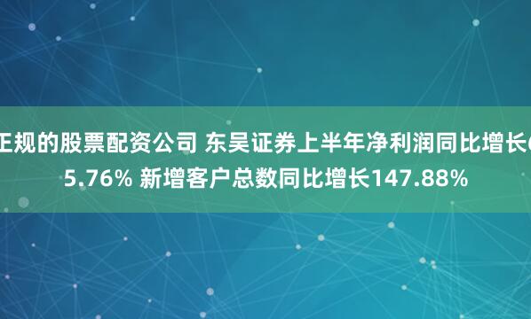 正规的股票配资公司 东吴证券上半年净利润同比增长65.76% 新增客户总数同比增长147.88%