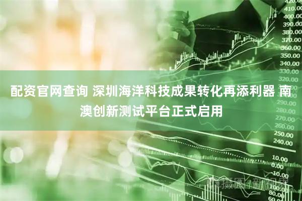 配资官网查询 深圳海洋科技成果转化再添利器 南澳创新测试平台正式启用