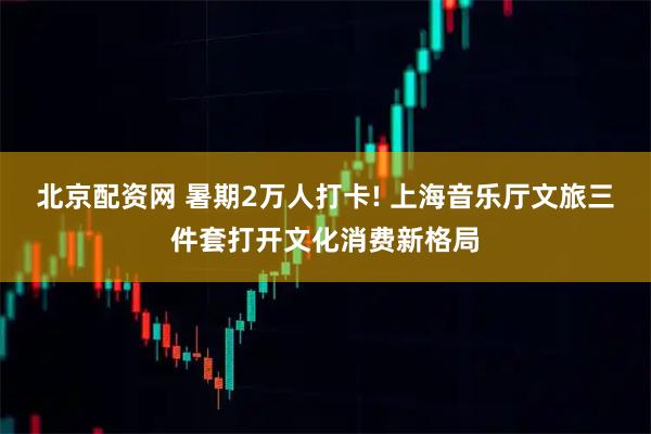北京配资网 暑期2万人打卡! 上海音乐厅文旅三件套打开文化消费新格局