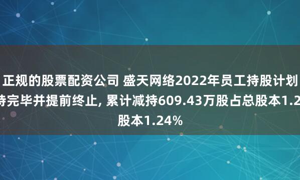 正规的股票配资公司 盛天网络2022年员工持股计划减持完毕并提前终止, 累计减持609.43万股占总股本1.24%