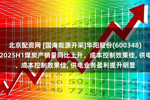 北京配资网 [国海能源开采]华阳股份(600348)2025年中报点评: 2025H1煤炭产销量同比上升、成本控制效果佳, 供电业务盈利提升明显