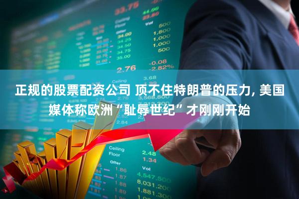 正规的股票配资公司 顶不住特朗普的压力, 美国媒体称欧洲“耻辱世纪”才刚刚开始