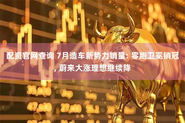 配资官网查询 7月造车新势力销量: 零跑卫冕销冠, 蔚来大涨理想继续降