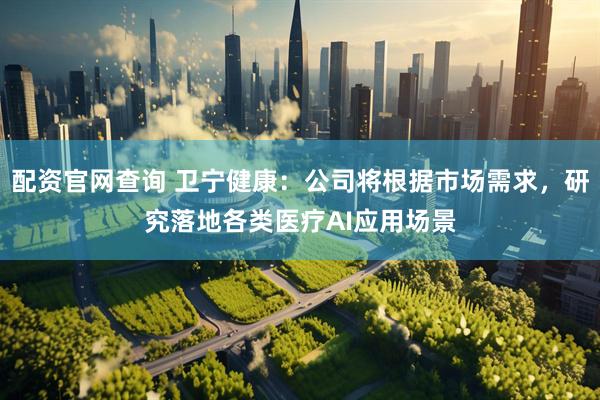 配资官网查询 卫宁健康：公司将根据市场需求，研究落地各类医疗AI应用场景