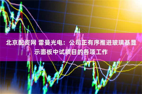 北京配资网 雷曼光电：公司正有序推进玻璃基显示面板中试项目的各项工作