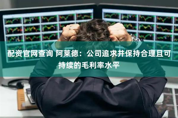 配资官网查询 阿莱德：公司追求并保持合理且可持续的毛利率水平