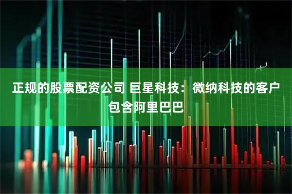 正规的股票配资公司 巨星科技：微纳科技的客户包含阿里巴巴