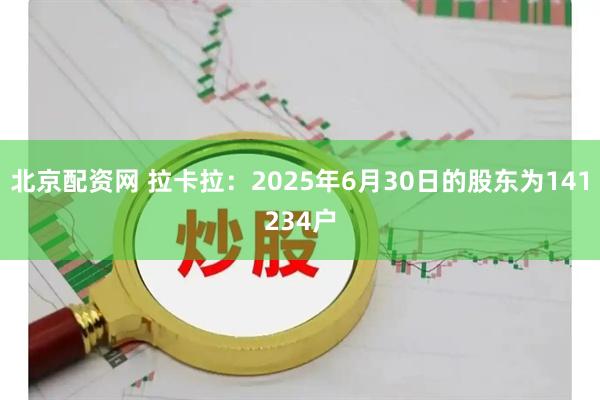 北京配资网 拉卡拉：2025年6月30日的股东为141234户