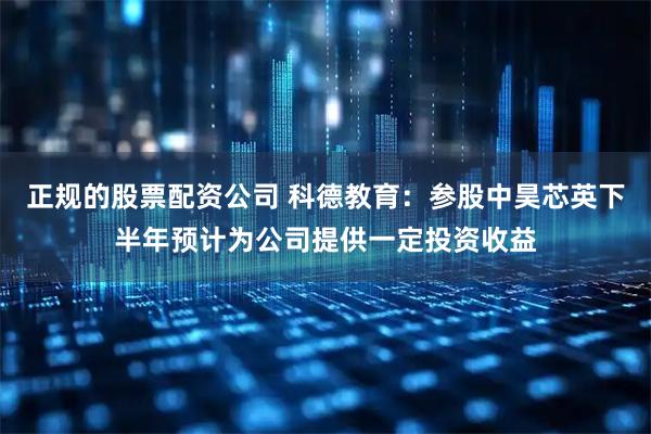 正规的股票配资公司 科德教育：参股中昊芯英下半年预计为公司提供一定投资收益