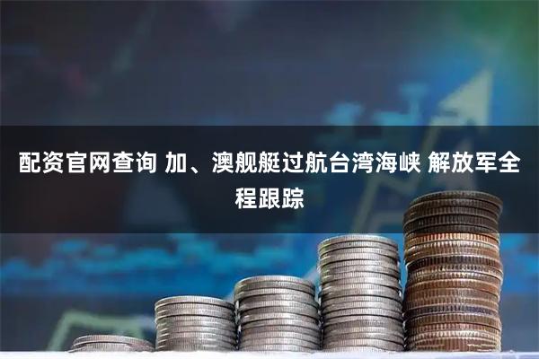 配资官网查询 加、澳舰艇过航台湾海峡 解放军全程跟踪