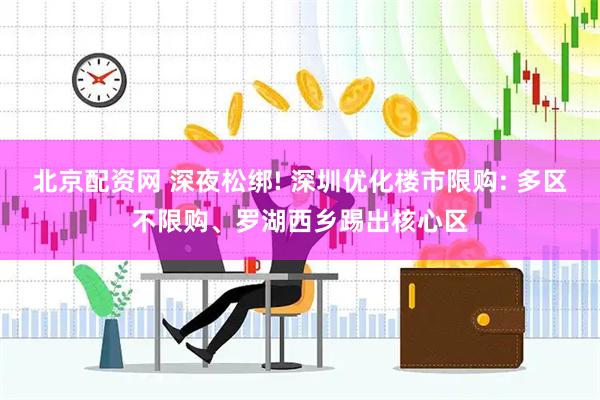 北京配资网 深夜松绑! 深圳优化楼市限购: 多区不限购、罗湖西乡踢出核心区