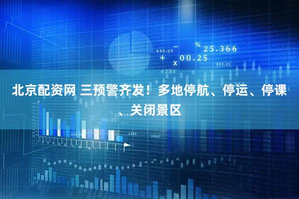 北京配资网 三预警齐发！多地停航、停运、停课、关闭景区