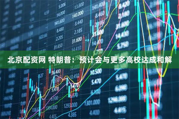北京配资网 特朗普：预计会与更多高校达成和解