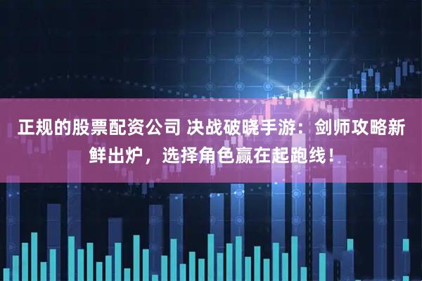正规的股票配资公司 决战破晓手游：剑师攻略新鲜出炉，选择角色赢在起跑线！