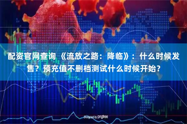 配资官网查询 《流放之路：降临》：什么时候发售？预充值不删档测试什么时候开始？