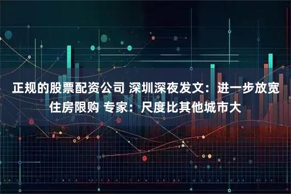 正规的股票配资公司 深圳深夜发文：进一步放宽住房限购 专家：尺度比其他城市大
