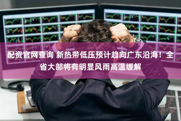 配资官网查询 新热带低压预计趋向广东沿海！全省大部将有明显风雨高温缓解