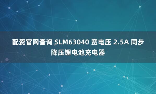 配资官网查询 SLM63040 宽电压 2.5A 同步降压锂电池充电器