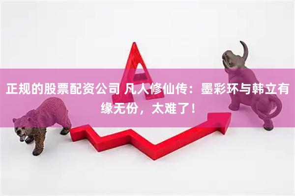 正规的股票配资公司 凡人修仙传：墨彩环与韩立有缘无份，太难了！