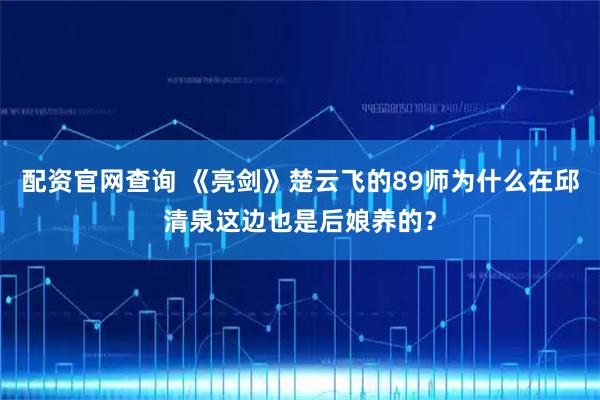 配资官网查询 《亮剑》楚云飞的89师为什么在邱清泉这边也是后娘养的？