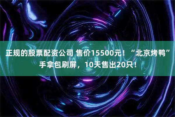 正规的股票配资公司 售价15500元！“北京烤鸭”手拿包刷屏，10天售出20只！