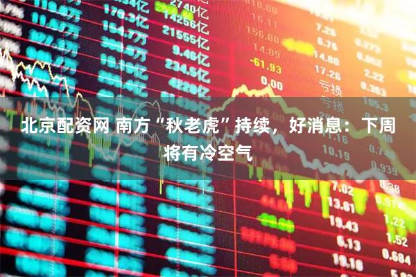 北京配资网 南方“秋老虎”持续，好消息：下周将有冷空气