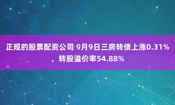 正规的股票配资公司 9月9日三房转债上涨0.31%，转股溢价率54.88%