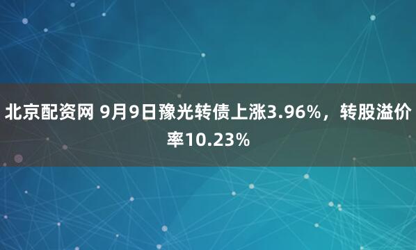 北京配资网 9月9日豫光转债上涨3.96%，转股溢价率10.23%