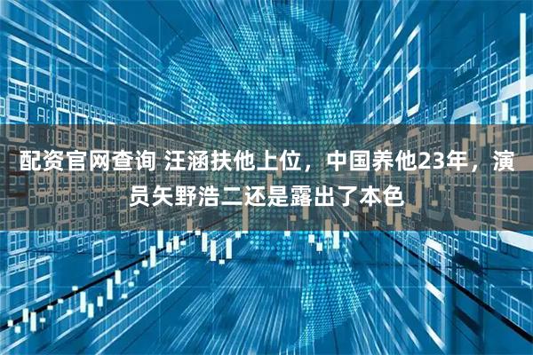配资官网查询 汪涵扶他上位，中国养他23年，演员矢野浩二还是露出了本色