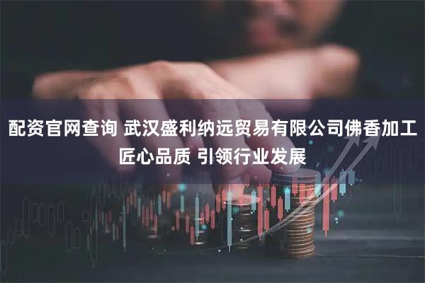 配资官网查询 武汉盛利纳远贸易有限公司佛香加工匠心品质 引领行业发展