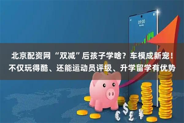 北京配资网 “双减”后孩子学啥？车模成新宠！不仅玩得酷、还能运动员评级、升学留学有优势